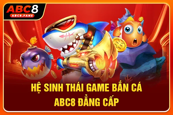 Hệ sinh thái game bắn cá ABC8 đẳng cấp